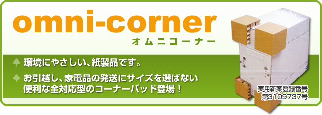 omni-corner オムニコーナー 環境にやさしい、紙製品です。 お引越し、家電品の発送にサイズを選ばない 便利な全対応型のコーナーパッド登場! 実用新案登録番号第3109737号